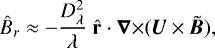 \begin{equation*}\hat{B}_r \approx - \frac{D_{\lambda}^2}{\lambda}\;{\hat{\mathbf{r}}}\cdot {{\bm{\nabla}}\times} ( \bm{U}\times\tilde{\bm{B}} ) ,\end{equation*}