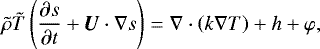 \begin{equation*}{\tilde{\rho}} {\tilde{T}} \left(\frac{\partial s}{\partial t} &#x002B; \bm{U}\cdot\nabla s \right) = \nabla\cdot\left(k \nabla T\right) &#x002B; h &#x002B; \varphi ,\end{equation*}