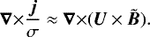 \begin{equation*}{{\bm{\nabla}}\times} \frac{\bm{j}}{\sigma} \approx {{\bm{\nabla}}\times} (\bm{U}\times\tilde{\bm{B}}) .\end{equation*}