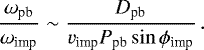 \begin{equation*} \frac{\omega_{\textrm{pb}}}{\omega_{\textrm{imp}}} \sim \frac{ D_{\textrm{pb}}}{v_{\textrm{imp}} P_{\textrm{pb}} \sin \phi_{\textrm{imp}}}\,. \end{equation*}