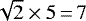 $\sqrt{2}\times5\,{=}\,7$