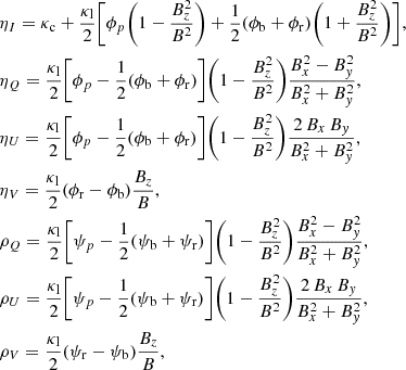 $$ \begin{aligned}&\eta _{I}=\kappa _{\rm c}+\frac{\kappa _{\rm l}}{2}\Bigg [\phi _{p}\Bigg (1-\frac{B_{z}^{2}}{B^{2}}\Bigg )+\frac{1}{2}(\phi _{\rm b}+\phi _{\rm r})\Bigg (1+\frac{B_{z}^{2}}{B^{2}}\Bigg )\Bigg ],\nonumber \\&\eta _{Q}=\frac{\kappa _{\rm l}}{2}\Bigg [\phi _{p}-\frac{1}{2}(\phi _{\rm b}+\phi _{\rm r})\Bigg ]\Bigg (1-\frac{B_{z}^{2}}{B^{2}}\Bigg )\frac{B_{x}^{2}-B_{ y}^{2}}{B_{x}^{2}+B_{ y}^{2}},\nonumber \\&\eta _{U}=\frac{\kappa _{\rm l}}{2}\Bigg [\phi _{p}-\frac{1}{2}(\phi _{\rm b}+\phi _{\rm r})\Bigg ]\Bigg (1-\frac{B_{z}^{2}}{B^{2}}\Bigg )\frac{2\,B_{x}\,B_{ y}}{B_{x}^{2}+B_{ y}^{2}},\nonumber \\&\eta _{V}=\frac{\kappa _{\rm l}}{2}(\phi _{\rm r}-\phi _{\rm b})\frac{B_{z}}{B},\nonumber \\&\rho _{Q}=\frac{\kappa _{\rm l}}{2}\Bigg [\psi _{p}-\frac{1}{2}(\psi _{\rm b}+\psi _{\rm r})\Bigg ]\Bigg (1-\frac{B_{z}^{2}}{B^{2}}\Bigg )\frac{B_{x}^{2}-B_{ y}^{2}}{B_{x}^{2}+B_{ y}^{2}},\nonumber \\&\rho _{U}=\frac{\kappa _{\rm l}}{2}\Bigg [\psi _{p}-\frac{1}{2}(\psi _{\rm b}+\psi _{\rm r})\Bigg ]\Bigg (1-\frac{B_{z}^{2}}{B^{2}}\Bigg )\frac{2\,B_{x}\,B_{ y}}{B_{x}^{2}+B_{ y}^{2}},\nonumber \\&\rho _{V}=\frac{\kappa _{\rm l}}{2}(\psi _{\rm r}-\psi _{\rm b})\frac{B_{z}}{B}, \end{aligned} $$