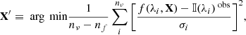 $$ \begin{aligned} \mathbf X ^{\prime }\equiv \text{ arg}\,\text{ min}{\frac{1}{n_{\nu }-n_{f}}\sum _{i}^{n_{\nu }}\left[\frac{f(\lambda _{i}, \mathbf X )-{\mathbb{I} }(\lambda _{i})^{\text{ obs}}}{\sigma _{i}}\right]^2}, \end{aligned} $$
