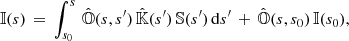 $$ \begin{aligned} {\mathbb{I} }(s)\,=\,\int _{s_{0}}^{s}\,\hat{{\mathbb{O} }}(s,s^{\prime })\,\hat{{\mathbb{K} }}(s^{\prime })\,{\mathbb{S} }(s^{\prime })\,\mathrm{d}s^{\prime }\,+\,\hat{{\mathbb{O} }}(s,s_{0})\,{\mathbb{I} }(s_{0}), \end{aligned} $$