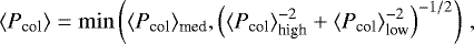 \begin{equation*}\langle{P_{\text{col}}}\rangle=\min\left( \langle{P_{\text{col}}}\rangle_{\text{med}},\left(\langle{P_{\text{col}}}\rangle^{-2}_{\text{high}}&#x002B;\langle{P_{\text{col}}}\rangle^{-2}_{\text{low}}\right)^{-1/2}\right)\,, \end{equation*}