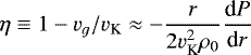 \begin{equation*}\eta \equiv 1- v_g/v_{\textrm{K}} \approx - \frac{r}{2 v_{\textrm{K}}^2\rho_0} \frac{\textrm{d}P}{\textrm{d}r} \end{equation*}