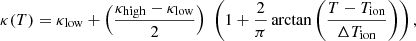 $$ \begin{aligned} \kappa (T) = \kappa _{\rm low}+ \Big (\frac{\kappa _{\rm high} - \kappa _{\rm low}}{2}\Big ) \,\, \left( 1 + \frac{2}{\pi } \arctan \left( \frac{T-T_{\rm ion}}{\Delta T_{\rm ion}} \right) \right) , \end{aligned} $$