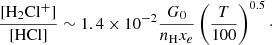 $$ \begin{aligned} \frac{[\mathrm{H}_2\mathrm{Cl}^+]}{[\mathrm{{HCl}}]} \sim 1.4 \times 10^{-2} \frac{G_0}{n_{\rm {H}} x_e} \left(\frac{T}{100}\right)^{0.5}\cdot \end{aligned} $$
