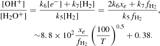 $$ \begin{aligned} \frac{[\mathrm{OH}^+]}{[\mathrm{H}_2\mathrm{O}^{+}]}&= \frac{k_6 [e^-] + k_7 [\mathrm{H}_2]}{k_5 [\mathrm{H}_2]} = \frac{2 k_6 x_e + k_7 {f}_{\mathrm{H}_2}}{k_5 {f}_{\mathrm{H}_2}}, \nonumber \\&\quad {\sim }8.8 \times 10^2 \frac{x_e}{{f}_{\mathrm{H}_2}} \left(\frac{100}{T}\right)^{0.5} + 0.38 . \end{aligned} $$