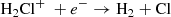 $$ \begin{aligned} \mathrm{H}_2\mathrm{Cl}^+ ~+ e^-&\rightarrow \mathrm{H}_2 + \mathrm{Cl} \end{aligned} $$