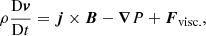 $$ \begin{aligned} \rho \frac{{\mathrm{D} {\boldsymbol{v}}}}{{\mathrm{D} t}}&= {\boldsymbol{j}} \times {\boldsymbol{B}} - {\boldsymbol{\nabla }} P + {\boldsymbol{F}}_{\mathrm{visc.} }, \end{aligned} $$