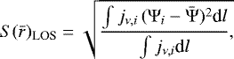 \begin{equation*} S(\bar r)_{\textrm{LOS}} = \sqrt{ \frac{ \int j_{\nu, i} \, (\Psi_i - \bar \Psi)^2 \textrm{d}l }{ \int j_{\nu, i} \textrm{d}l}, }\end{equation*}