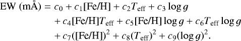 \begin{eqnarray*}\textrm{EW}~(\text{m\AA}) &=& c_0 &#x002B; c_1 \text{[Fe/H]} &#x002B; c_2 T_{\text{eff}} &#x002B; c_3 \log{g}\nonumber\\ && &#x002B;\,c_4 \text{[Fe/H]} T_{\text{eff}} &#x002B; c_5 \text{[Fe/H]} \log{g} &#x002B; c_6 T_{\text{eff}} \log{g}\nonumber\\ && &#x002B;\,c_7 (\text{[Fe/H]})^2 &#x002B; c_8 (T_{\text{eff}})^2 &#x002B; c_9 (\log{g})^2. \end{eqnarray*}
