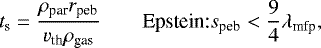 \begin{equation*} t_{\textrm{s}} = \frac{\rho_{\textrm{par}}r_{\textrm{peb}}}{v_{\textrm{th}}\rho_{\textrm{gas}}} \hspace{2em} \textrm{Epstein:} s_{\textrm{peb}} < \frac{9}{4} \lambda_{\textrm{mfp}}, \end{equation*}
