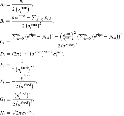 $$ \begin{aligned}&A_i \equiv \frac{n_i}{2 \left( \sigma _{i}^{\mathrm{sum} } \right)^2 }, \\&B_i \equiv \frac{n_i e^{\mathrm{pipe} } - \sum _{k=0}^{n_i} p_{i, k}}{2 \left( \sigma _{i}^{\mathrm{sum} } \right)^2}, \\&C_i \equiv \frac{\sum _{k=0}^{n_i} \left( e^{\mathrm{pipe} } - p_{i, k} \right)^2 - \left( \frac{ \sigma ^{\mathrm{star} } }{ \sigma _{i}^{\mathrm{sum} } } \right)^2 \left( \sum _{k=0}^{n_i} \left( e^{\mathrm{pipe} } - p_{i, k} \right) \right)^2}{2 \left( \sigma ^{\mathrm{spec} } \right)^2}, \\&D_i \equiv \left(2 \pi \right)^{n_i/2} \left( \sigma ^{\mathrm{spec} } \right)^{n_i - 1} \sigma _{i}^{\mathrm{sum} }, \\&E_i \equiv \frac{ 1 }{2 \left( \sigma _{i}^{\mathrm{fund} } \right)^2}, \\&F_i \equiv - \frac{ p_{i}^{\mathrm{fund} } }{2 \left( \sigma _{i}^{\mathrm{fund} } \right)^2}, \\&G_i \equiv \frac{ \left( p_{i}^{\mathrm{fund} } \right)^2 }{2 \left( \sigma _{i}^{\mathrm{fund} } \right)^2}, \\&H_i \equiv \sqrt{2 \pi } \sigma _{i}^{\mathrm{fund} }. \end{aligned} $$
