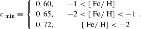 $$ \begin{aligned} c_\text{ min}&\equiv \left\{ \begin{array}{l} 0.60, \qquad -1 < \left[ \text{ Fe} / \text{ H} \right] \\ 0.65, \qquad -2 < \left[ \text{ Fe} / \text{ H} \right] < -1 \\ 0.72, \qquad \qquad \;\left[ \text{ Fe} / \text{ H} \right] < -2 \end{array}. \right. \end{aligned} $$