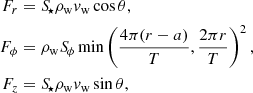 $$ \begin{aligned} F_r&= {S\!}_\star \rho _{\rm w} { v}_{\rm w} \cos {\theta }, \nonumber \\ F_\phi&= \rho _{\rm w} {S\!}_\phi \min \left(\frac{4\pi (r-a)}{T}, \frac{2\pi r}{T} \right)^2, \\ F_z&= {S\!}_\star \rho _{\rm w} { v}_{\rm w} \sin {\theta },\nonumber \end{aligned} $$
