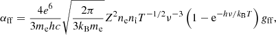$$ \begin{aligned} \alpha _\mathrm{ff} = \frac{4 e^6}{3 m_{\rm e} h c} \sqrt{\frac{2\pi }{3 k_{\rm B} m_{\rm e}}} Z^2 n_\mathrm{e} n_\mathrm{i} T^{-1/2} \nu ^{-3} \left( 1 - \mathrm{e}^{-h\nu /k_{\rm B}T} \right) { g}_\mathrm{ff} , \end{aligned} $$