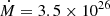 $ \dot M = 3.5\times10^{26} $