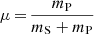 $ \mu\,{=}\,\frac{m_{\mathrm{P}}}{m_{\mathrm{S}}+m_{\mathrm{P}}} $