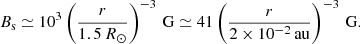 $$ \begin{aligned} B_{\rm s} \simeq 10^3 \left( \frac{r}{1.5\,R_{\odot }} \right)^{-3}\,\mathrm{G} \simeq 41 \left( \frac{r}{2 \times 10^{-2}\,\mathrm{au}} \right)^{-3}\,\mathrm{G}. \end{aligned} $$