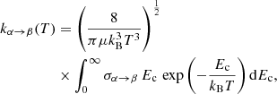 $$ \begin{aligned} k_{\alpha \rightarrow \beta }(T)&= \left(\frac{8}{\pi \mu k^3_{\rm B} T^3}\right)^{\frac{1}{2}} \nonumber \\&\times \int _{0}^{\infty } \sigma _{\alpha \rightarrow \beta }\, E_{\rm c}\, \exp \left({-\frac{E_{\rm c}}{k_{\rm B}T}}\right)\mathrm{d}E_{\rm c}, \end{aligned} $$