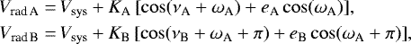 \begin{equation*} \begin{split} V_{\textrm{rad\,A}} =\, & V_{\textrm{sys}} &#x002B; K_{\textrm{A}}\left[ \cos(\nu_{\textrm{A}}&#x002B;\omega_{\textrm{A}}) &#x002B; e_{\textrm{A}}\cos(\omega_{\textrm{A}}) \right]\!, \\ V_{\textrm{rad\,B}} =\, & V_{\textrm{sys}} &#x002B; K_{\textrm{B}}\left[ \cos(\nu_{\textrm{B}}&#x002B;\omega_{\textrm{A}}&#x002B;\pi) &#x002B; e_{\textrm{B}}\cos(\omega_{\textrm{A}}&#x002B;\pi) \right]\!, \end{split} \end{equation*}