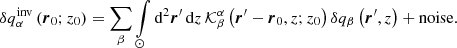 $$ \begin{aligned} \delta q_{\alpha }^{\mathrm{inv} } \left( \boldsymbol{r}_0; z_0\right)=\sum \limits _{\beta } \int \limits _{\odot } \mathrm{d} ^2 \boldsymbol{r}^{\prime }\, \mathrm{d} z\, \mathcal{K} ^{\alpha }_{\beta } \left(\boldsymbol{r}^{\prime } - \boldsymbol{r}_0, z; z_0\right) \delta q_{\beta } \left(\boldsymbol{r}^{\prime },z\right)+\mathrm{noise} . \end{aligned} $$