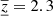 $ {{\underline{\overline{z}}}} = 2.3 $