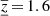 $ {{\underline{\overline{z}}}}\,{=}\,1.6 $