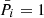 $ \bar{P}_{i}=1 $
