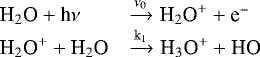 \begin{equation*} \begin{array}{lll} \textrm{H}_2\textrm{O}&#x002B;\textrm{h}\nu & \xrightarrow {\nu_0} \textrm{H}_2\textrm{O}^&#x002B;&#x002B;\textrm{e}^{-}\\ \textrm{H}_2\textrm{O}^&#x002B;&#x002B;\textrm{H}_2\textrm{O} & \xrightarrow {\textrm{k}_1} \textrm{H}_3\textrm{O}^&#x002B;&#x002B;\textrm{HO}\\ \end{array} \end{equation*}