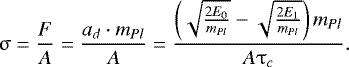 \begin{equation*}\usigma=\frac{F}{A}=\frac{a_d \cdot m_{Pl}}{A}=\frac{\left(\sqrt{\frac{2E_0}{m_{Pl}}} - \sqrt{\frac{2E_1}{m_{Pl}}}\right) m_{Pl}}{A\utau_c}. \end{equation*}