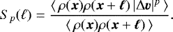 \begin{equation*} {S}_p (\ell) = \frac{\langle \, \rho(\bm{x}) \rho(\bm{x}&#x002B;\bm{\ell}) \, |\Delta \bm{v}|^p \, \rangle}{\langle \, \rho(\bm{x}) \rho(\bm{x}&#x002B;\bm{\ell}) \, \rangle}.\end{equation*}