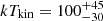 $ kT_{\mathrm{kin}}=100^{+45}_{-30} $