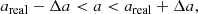 $$ \begin{aligned} a_{\rm real}-\Delta a < a < a_{\rm real}+\Delta a, \end{aligned} $$