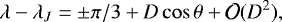 \begin{equation*} \lambda - \lambda_J = \pm \pi / 3&#x002B; D \cos\theta &#x002B; \mathcal{O}({D}^2),\end{equation*}
