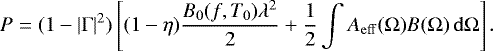 \begin{equation*} P = (1-|\Gamma|^2) \left[ (1-\eta) \frac{B_0(f,T_0)\lambda^2}{2} &#x002B; \frac{1}{2}\int A_{\mathrm{eff}}(\Omega)B(\Omega)\,\mathrm{d}\Omega\right] .\end{equation*}