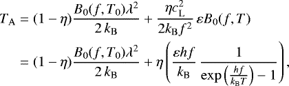 \begin{equation*}\begin{split} T_{\mathrm{A}} &= (1-\eta) \frac{B_0(f,T_0)\lambda^2}{2\,k_{\mathrm{B}}} &#x002B; \frac{\eta c_{\mathrm{L}}^2}{2 k_{\mathrm{B}} f^2} \,\varepsilon B_0(f,T) \\ &= (1-\eta) \frac{B_0(f,T_0)\lambda^2}{2\,k_{\textrm{B}}} &#x002B; \eta\left(\frac{\varepsilon hf}{k_{\textrm{B}}}\,\frac{1}{\exp\left(\frac{h f}{k_{\textrm{B}} T}\right) - 1} \right), \end{split} \end{equation*}