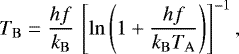\begin{equation*}T_{\mathrm{B}} = \frac{hf}{k_{\mathrm{B}}}\, \left[\ln\left(1&#x002B;\frac{hf}{k_{\mathrm{B}} T_{\mathrm{A}}}\right)\right]^{-1} ,\end{equation*}