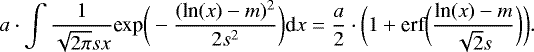 \begin{equation*} a\cdot \int \frac{1}{\sqrt{2\pi} s x} \textrm{exp}\bigg(- \frac{(\textrm{ln}(x) - m) ^2}{2s ^2}\bigg) \textrm{d}x = \frac{a}{2} \cdot\bigg(1 &#x002B; \textrm{erf}\bigg(\frac{\textrm{ln}(x) - m}{\sqrt{2}s} \bigg)\bigg).\end{equation*}