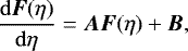\begin{align*} \frac{{\mathrm{d}}\vec{F}(\eta)}{{\mathrm{d}}\eta} &= \vec{A}\vec{F}(\eta) &#x002B; \vec{B},\end{align*}