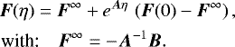 \begin{align*} &\hspace*{-45pt}\vec{F}(\eta) = \vec{F}^{\infty} &#x002B; e^{\vec{A}\eta}\, \left(\vec{F}(0) - \vec{F}^{\infty}\right),\\ \textrm{with:} \quad \vec{F}^{\infty} &= -\vec{A}^{-1} \vec{B}.\nonumber \end{align*}
