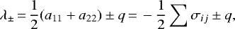 \begin{align*} \lambda_{\pm}{\,=\,}\frac{1}{2}(a_{11}&#x002B;a_{22})\pm q{\,=\,} -\frac{1}{2}\sum{\sigma_{ij}} \pm q, \end{align*}