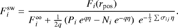 \begin{align*} F_i^{\textrm{sw}} &= \frac{F_i(r_{\textrm{pos}})}{F_i^{\infty} &#x002B; \frac{1}{2q}\left(P_i\ e^{q \eta} - N_i\ e^{-q \eta} \right)\ e^{-\frac{1}{2} \sum{\sigma_{ij}}\,\eta}}.\end{align*}