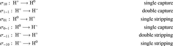 \begin{align*} &\sigma_{10}:\ \textrm{H}^{&#x002B;} \longrightarrow {\textrm{H}}^0 &\ \textrm{single capture} \\ &\sigma_{1-1}:\ \textrm{H}^{&#x002B;} \longrightarrow {\textrm{H}}^{-} &\ \textrm{double capture}\\ &\sigma_{01}:\ \textrm{H}^{0} \longrightarrow {\textrm{H}}^{&#x002B;} &\ \textrm{single stripping} \\ &\sigma_{0-1}:\ \textrm{H}^{0} \longrightarrow {\textrm{H}}^{-} &\ \textrm{single capture} \\ &\sigma_{-11}:\ \textrm{H}^{-} \longrightarrow {\textrm{H}}^{&#x002B;} &\ \textrm{double stripping}\\ &\sigma_{-10}:\ \textrm{H}^{-} \longrightarrow {\textrm{H}}^{0} &\ \textrm{single stripping} \end{align*}