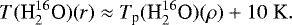 \begin{equation*} T({\textrm{H}_2^{16}\textrm{O}})(r) \approx T_{\textrm{p}}({\textrm{H}_2^{16}\textrm{O}})(\rho) &#x002B; 10\; \textrm{K}. \end{equation*}