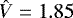 $\hat{V} = 1.85$