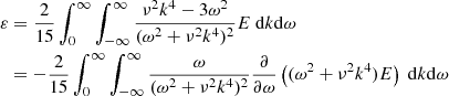 $$ \begin{aligned} \varepsilon&=\frac{2}{15}\int ^\infty _{0}\int ^\infty _{-\infty } \frac{\nu ^2 k^4-3\omega ^2}{(\omega ^2+\nu ^2 k^4)^2} E\ \mathrm{d}k \mathrm{d}\omega \nonumber \\&= -\frac{2}{15}\int ^\infty _{0}\int ^\infty _{-\infty } \frac{\omega }{(\omega ^2+\nu ^2 k^4)^2} \frac{\partial }{\partial \omega }\left((\omega ^2+\nu ^2 k^4)E\right)\ \mathrm{d}k \mathrm{d}\omega \end{aligned} $$