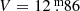 $ V=12{{\overset{\text{ m}}{.}}}86 $